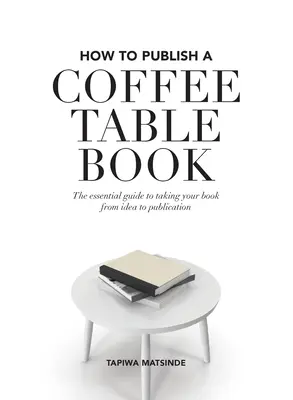 Come pubblicare un libro da tavolo: La guida essenziale per portare il vostro libro dall'idea alla pubblicazione - How to Publish a Coffee Table Book: The essential guide to taking your book from idea to publication