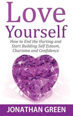 Amare se stessi: Come porre fine al dolore e iniziare a costruire autostima, carisma e fiducia in sé stessi - Love Yourself: How to End the Hurting and Start Building Self Esteem, Charisma and Confidence