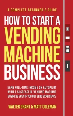 Come avviare un'attività di distributori automatici: Guadagnare a tempo pieno con il pilota automatico con un'attività di successo nel settore dei distributori automatici anche se non avete esperienza. - How to Start a Vending Machine Business: Earn Full-Time Income on Autopilot with a Successful Vending Machine Business even if You Got Zero Experience