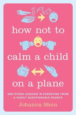 Come non calmare un bambino in aereo: E altre lezioni sulla genitorialità da una fonte altamente discutibile - How Not to Calm a Child on a Plane: And Other Lessons in Parenting from a Highly Questionable Source