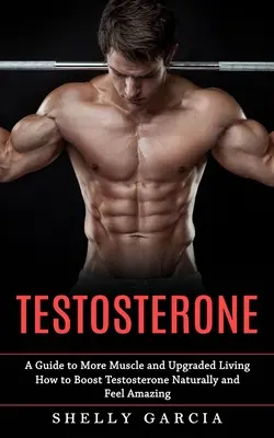Testosterone: Una guida per avere più muscoli e una vita migliore (Come aumentare il testosterone in modo naturale e sentirsi alla grande) - Testosterone: A Guide to More Muscle and Upgraded Living (How to Boost Testosterone Naturally and Feel Amazing)