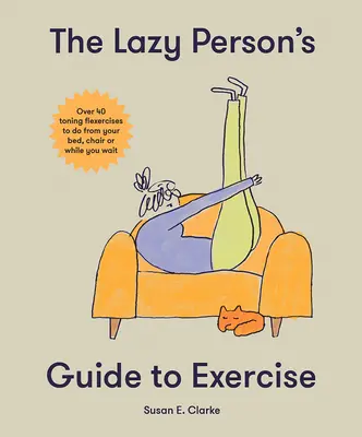 Guida all'esercizio fisico per i pigri: Oltre 40 esercizi di flessione tonificante da fare dal letto, dal divano o mentre si aspetta - The Lazy Person's Guide to Exercise: Over 40 Toning Flexercises to Do from Your Bed, Couch or While You Wait