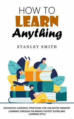 Come imparare tutto: Strategie di apprendimento avanzate per una memoria illimitata - How to Learn Anything: Advanced Learning Strategies for Unlimited Memory