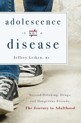 L'adolescenza non è una malattia: Oltre il bere, le droghe e gli amici pericolosi: Il viaggio verso l'età adulta - Adolescence Is Not a Disease: Beyond Drinking, Drugs, and Dangerous Friends: The Journey to Adulthood