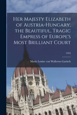 Sua Maestà Elisabetta d'Austria-Ungheria, la bella e tragica imperatrice della corte più brillante d'Europa; 1934 - Her Majesty Elizabeth of Austria-Hungary, the Beautiful, Tragic Empress of Europe's Most Brilliant Court; 1934