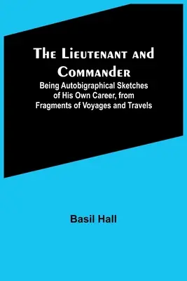 Il tenente e il comandante: schizzi autobigrafici della sua carriera, tratti da frammenti di viaggi e spostamenti - The Lieutenant and Commander; Being Autobigraphical Sketches of His Own Career, from Fragments of Voyages and Travels
