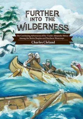 Più avanti nella natura selvaggia: Le continue avventure del mercante di pellicce Alexander Henry tra i popoli nativi e le vie d'acqua del nord - Further Into the Wilderness: The Continuing Adventures of Fur Trader Alexander Henry Among the Native Peoples and Northern Waterways