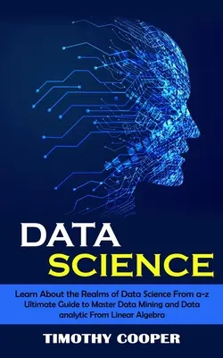 Scienza dei dati: Impara a conoscere i regni della scienza dei dati dalla a-z (Guida definitiva per padroneggiare il data mining e l'analisi dei dati da Linear Al - Data Science: Learn About the Realms of Data Science From a-z (Ultimate Guide to Master Data Mining and Data-analytic From Linear Al