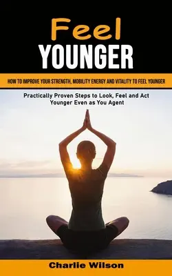 Sentirsi più giovani: Come migliorare la forza, la mobilità, l'energia e la vitalità per sentirsi più giovani (Passi pratici e provati per apparire, sentirsi e - Feel Younger: How to Improve Your Strength, Mobility Energy and Vitality to Feel Younger (Practically Proven Steps to Look, Feel and