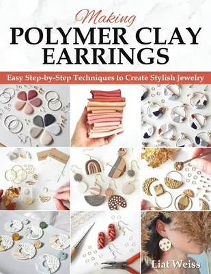 Realizzare orecchini in argilla polimerica: Tecniche essenziali e 20 progetti di gioielli per principianti passo dopo passo - Making Polymer Clay Earrings: Essential Techniques and 20 Step-By-Step Beginner Jewelry Projects