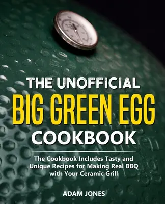 Il libro di cucina non ufficiale del Big Green Egg: Il ricettario include ricette gustose e uniche per preparare un vero barbecue con la vostra griglia in ceramica - The Unofficial Big Green Egg Cookbook: The Cookbook Includes Tasty and Unique Recipes for Making Real BBQ with Your Ceramic Grill