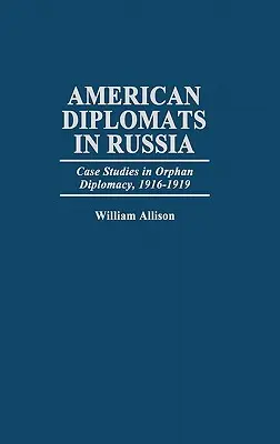 Diplomatici americani in Russia: Casi di studio nella diplomazia degli orfani, 1916-1919 - American Diplomats in Russia: Case Studies in Orphan Diplomacy, 1916-1919