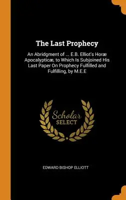 L'ultima profezia: Un riassunto di ... L'ultima profezia: riassunto dell'opera apocalittica di E.B. Elliot, a cui è allegato il suo ultimo saggio sulla profezia realizzata e sulla profezia che si è avverata. - The Last Prophecy: An Abridgment of ... E.B. Elliot's Hor Apocalyptic, to Which Is Subjoined His Last Paper On Prophecy Fulfilled and F