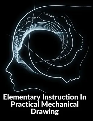 Istruzione elementare sul disegno meccanico pratico: Preparazione degli strumenti di disegno con esempi di geometria semplice e di elementi - Elementary Instruction In Practical Mechanical Drawing: Preparation Of Drawing Instruments With Examples In Simple Geometry And Element