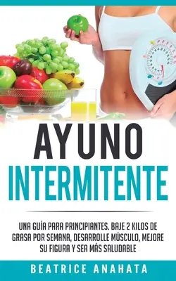 Ayuno Intermittente: Una dieta per principianti: prendi 2 chili di grasso a settimana, elimina i muscoli e migliora la tua figura e la tua salute - Ayuno Intermitente: Una Gua Para Principiantes Baje 2 Kilos De Grasa Por Semana Desarrolle Musculo Mejore Su Figura Y Sea Mas Saludable