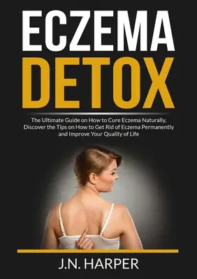Eczema Detox: La guida definitiva su come curare l'eczema in modo naturale, scoprire i consigli su come sbarazzarsi dell'eczema in modo permanente e impr - Eczema Detox: The Ultimate Guide on How to Cure Eczema Naturally, Discover the Tips on How to Get Rid of Eczema Permanently and Impr