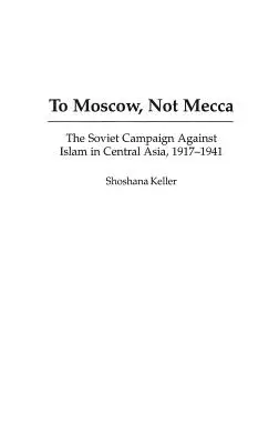 A Mosca, non alla Mecca: la campagna sovietica contro l'Islam in Asia centrale, 1917-1941 - To Moscow, Not Mecca: The Soviet Campaign Against Islam in Central Asia, 1917-1941