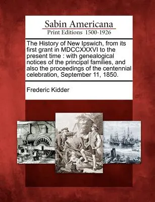 La storia di New Ipswich, dalla sua prima concessione nel MDCCXXXVI fino ai giorni nostri: con le note genealogiche delle principali famiglie, e anche la storia di New Ipswich. - The History of New Ipswich, from its first grant in MDCCXXXVI to the present time: with genealogical notices of the principal families, and also the p