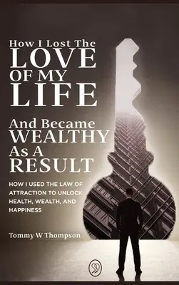 Come ho perso l'amore della mia vita e sono diventato ricco di conseguenza: Come ho usato la Legge dell'Attrazione per sbloccare salute, ricchezza e felicità - How I Lost the Love of My Life and Became Wealthy as a Result: How I Used the Law of Attraction to Unlock Health, Wealth, and Happiness