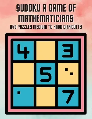 Sudoku Un gioco per matematici 640 rompicapo di difficoltà medio-difficile - Sudoku A Game of Mathematicians 640 Puzzles Medium to Hard Difficulty