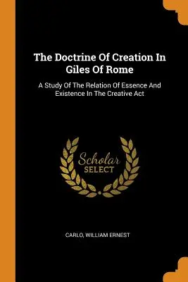 La dottrina della creazione in Giles di Roma: Uno studio sulla relazione tra essenza ed esistenza nell'atto creativo - The Doctrine Of Creation In Giles Of Rome: A Study Of The Relation Of Essence And Existence In The Creative Act