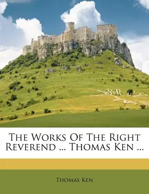 Le opere del giusto reverendo ... Thomas Ken ... - The Works Of The Right Reverend ... Thomas Ken ...