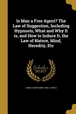 L'uomo è un agente libero? La legge della suggestione, inclusa l'ipnosi, cosa e perché è e come indurla, la legge della natura, della mente, dell'ereditarietà, ecc. - Is Man a Free Agent? the Law of Suggestion, Including Hypnosis, What and Why It Is, and How to Induce It, the Law of Nature, Mind, Heredity, Etc