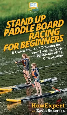 Stand Up Paddle Board Racing per principianti: Guida rapida all'allenamento per la vostra prima gara di Stand Up Paddleboarding - Stand Up Paddle Board Racing for Beginners: A Quick Guide on Training for Your First Stand Up Paddleboarding Competition