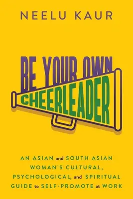 Sii la tua cheerleader: La guida culturale, psicologica e spirituale di una donna asiatica e dell'Asia meridionale per l'autopromozione sul lavoro - Be Your Own Cheerleader: An Asian and South Asian Woman's Cultural, Psychological, and Spiritual Guide to Self-Promote at Work