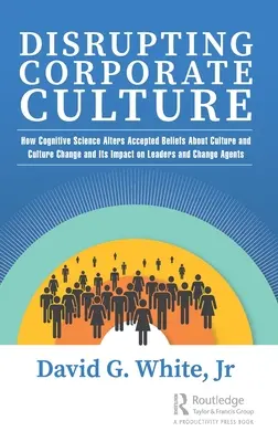 Sconvolgere la cultura aziendale: Come la scienza cognitiva altera le convinzioni accettate sulla cultura e sul cambiamento culturale e il suo impatto su leader e agenti di cambiamento - Disrupting Corporate Culture: How Cognitive Science Alters Accepted Beliefs About Culture and Culture Change and Its Impact on Leaders and Change Ag