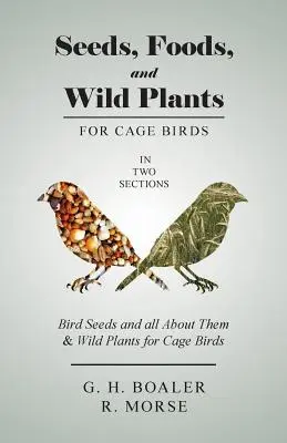 Semi, alimenti e piante selvatiche per gli uccelli da gabbia - In due sezioni: I semi degli uccelli e tutto ciò che li riguarda e Le piante selvatiche per gli uccelli da gabbia - Seeds, Foods, and Wild Plants for Cage Birds - In Two Sections: Bird Seeds and all About Them & Wild Plants for Cage Birds
