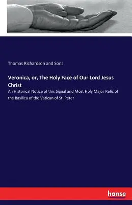 Veronica, o il Volto Santo di Nostro Signore Gesù Cristo: An historical Notice of this Signal and Most Holy Major Relic of the Basilica of the Vatican of - Veronica, or, The Holy Face of Our Lord Jesus Christ: An Historical Notice of this Signal and Most Holy Major Relic of the Basilica of the Vatican of