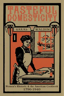 Gustosa domesticità: La retorica femminile e il libro di cucina americano, 1790-1940 - Tasteful Domesticity: Women's Rhetoric and the American Cookbook, 1790-1940