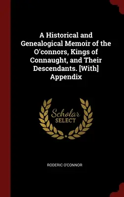 Memorie storiche e genealogiche degli O'Connor, re di Connaught, e dei loro discendenti. [Con appendice - A Historical and Genealogical Memoir of the O'connors, Kings of Connaught, and Their Descendants. [With] Appendix