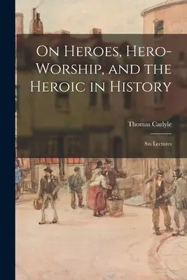 Sugli eroi, il culto degli eroi e l'eroismo nella storia: Sei lezioni - On Heroes, Hero-worship, and the Heroic in History: Six Lectures