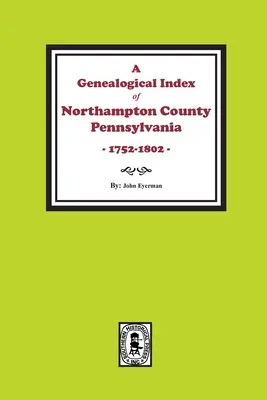 Indice genealogico della contea di Northampton, Pennsylvania, 1752-1802. - A Genealogical Index of Northampton County, Pennsylvania, 1752-1802.