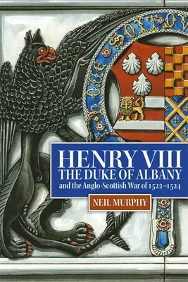 Enrico VIII, il duca d'Albany e la guerra anglo-scozzese del 1522-1524 - Henry VIII, the Duke of Albany and the Anglo-Scottish War of 1522-1524