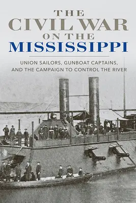 La guerra civile sul Mississippi: Marinai dell'Unione, capitani di cannoniere e la campagna per il controllo del fiume - The Civil War on the Mississippi: Union Sailors, Gunboat Captains, and the Campaign to Control the River
