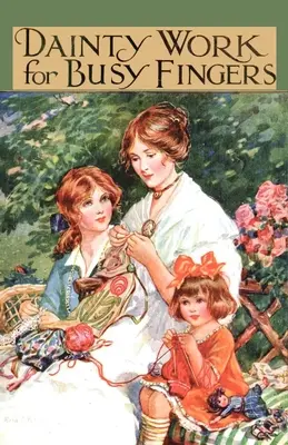 Dainty Work for Busy Fingers - Un libro di lavori all'ago, a maglia e all'uncinetto per ragazze - Dainty Work for Busy Fingers - A Book of Needlework, Knitting and Crochet for Girls