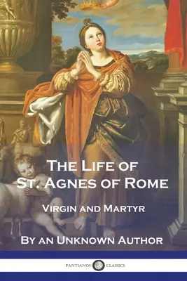 Vita di Sant'Agnese di Roma: Vergine e Martire - The Life of St. Agnes of Rome: Virgin and Martyr