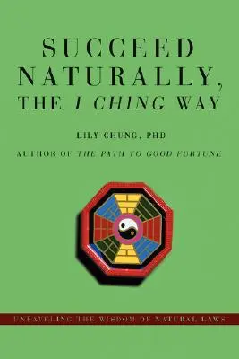 Avere successo naturalmente, la via dell'I Ching: Svelare la saggezza delle leggi naturali - Succeed Naturally, the I Ching Way: Unraveling the Wisdom of Natural Laws