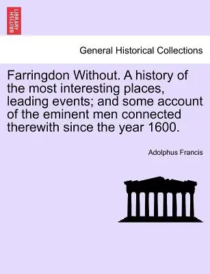 Farringdon senza. una storia dei luoghi più interessanti, degli eventi più importanti e di alcuni resoconti degli uomini più eminenti che vi hanno avuto a che fare a partire dall'anno 1. - Farringdon Without. a History of the Most Interesting Places, Leading Events; And Some Account of the Eminent Men Connected Therewith Since the Year 1
