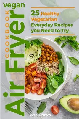 Ricettario vegano per friggitrice ad aria: 25 sane ricette vegetariane per tutti i giorni da provare - Vegan Air Fryer Cookbook: 25 Healthy Vegetarian Everyday Recipes you Need to Try