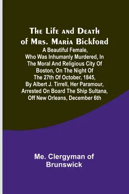 Vita e morte della signora Maria Bickford: Una bella donna che è stata inumanamente uccisa nella città morale e religiosa di Boston, la notte del 16 febbraio. - The Life and Death of Mrs. Maria Bickford: A beautiful female, who was inhumanly murdered, in the moral and religious city of Boston, on the night of