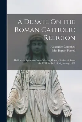 Dibattito sulla religione cattolica romana: Tenutosi nella Sycamore-Street Meeting House, a Cincinnati, dal 13 al 21 gennaio 1837. - A Debate On the Roman Catholic Religion: Held in the Sycamore-Street Meeting House, Cincinnati, From the 13Th to the 21St of January, 1837