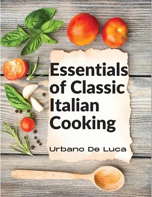 Gli elementi essenziali della cucina italiana classica: Piatti italiani per la cucina moderna - Essentials of Classic Italian Cooking: Italian Dishes Made for the Modern Kitchen