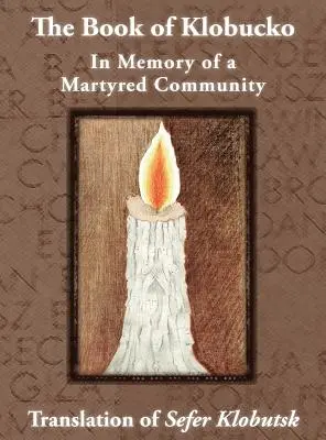 Il libro di Klobucko; In memoria di una comunità martirizzata - Traduzione del Sefer Klobutsk; Mazkeret Kavod le-Kkehila ha-Kkedosha she-Ushmeda - The Book of Klobucko; In Memory of a Martyred Community - Translation of Sefer Klobutsk; Mazkeret Kavod le-Kkehila ha-Kkedosha she-Ushmeda