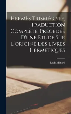 Il Trismegisto di Herms, traduzione completa, testo di un'analisi sull'origine dei libri ermetici - Herms Trismgiste, Traduction Complte, Prcde D'une tude Sur L'origine Des Livres Hermtiques
