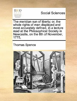 Il sole meridiano della libertà; o l'insieme dei diritti dell'uomo esposti e definiti nel modo più accurato, in una conferenza letta alla Società Filosofica di Newc. - The Meridian Sun of Liberty; Or, the Whole Rights of Man Displayed and Most Accurately Defined, in a Lecture Read at the Philosophical Society in Newc