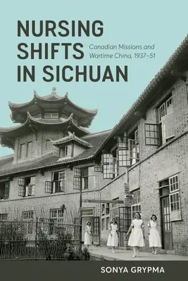 Turni di infermiere nel Sichuan: Le missioni canadesi e la Cina del tempo di guerra, 1937-1951 - Nursing Shifts in Sichuan: Canadian Missions and Wartime China, 1937-1951